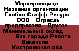 Маркировщица › Название организации ­ Глобал Стафф Ресурс, ООО › Отрасль предприятия ­ Другое › Минимальный оклад ­ 25 000 - Все города Работа » Вакансии   . Костромская обл.